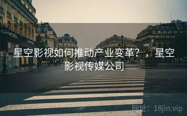 星空影视如何推动产业变革？，星空影视传媒公司