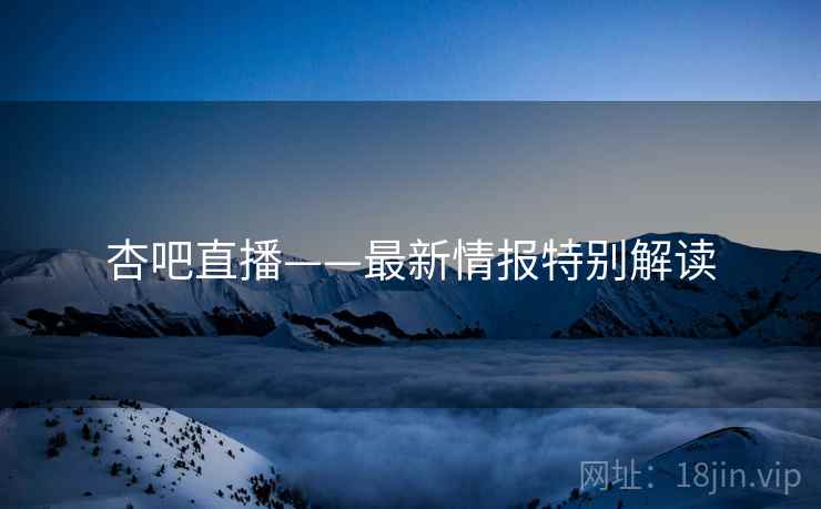杏吧直播——最新情报特别解读