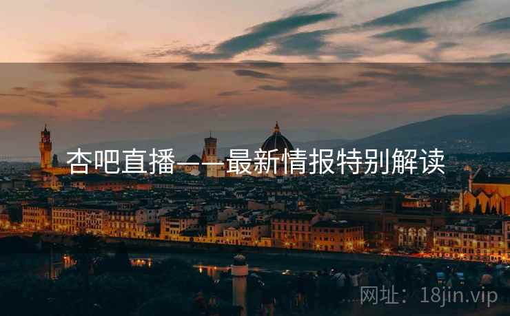 杏吧直播——最新情报特别解读