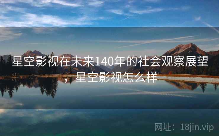 星空影视在未来140年的社会观察展望，星空影视怎么样