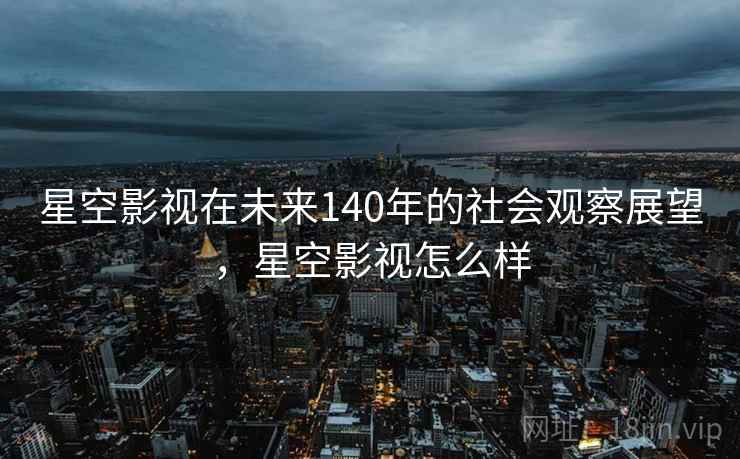 星空影视在未来140年的社会观察展望，星空影视怎么样