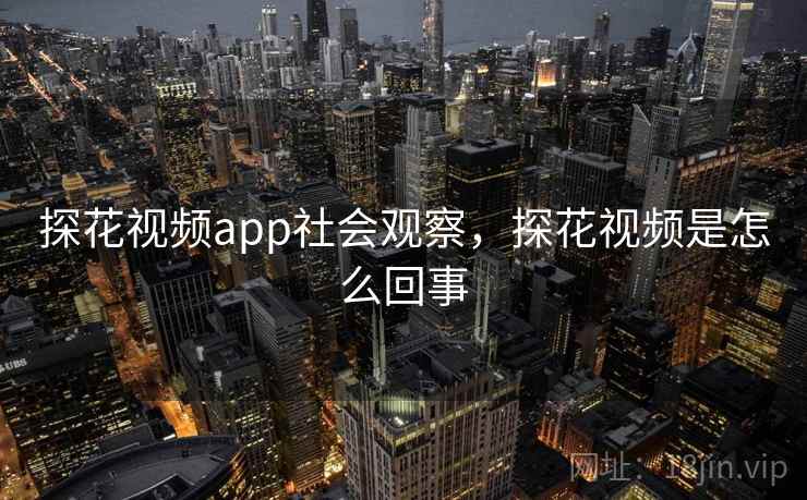 探花视频app社会观察，探花视频是怎么回事