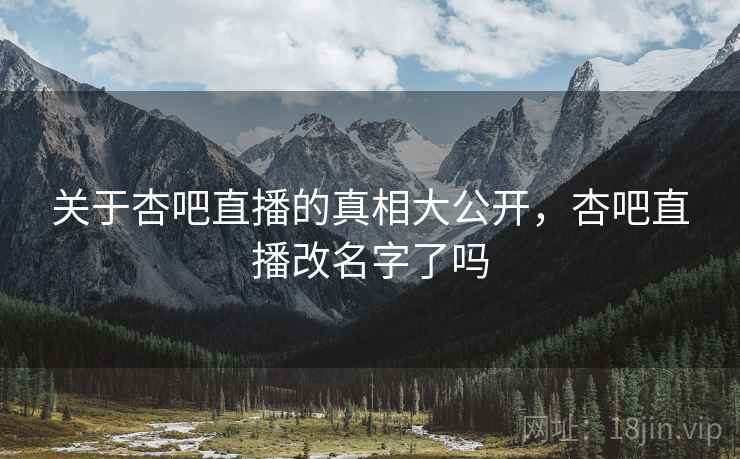 关于杏吧直播的真相大公开，杏吧直播改名字了吗