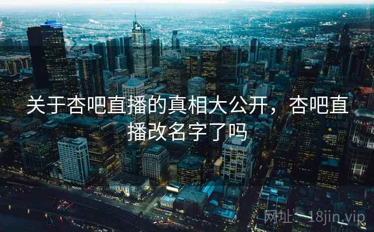 关于杏吧直播的真相大公开，杏吧直播改名字了吗