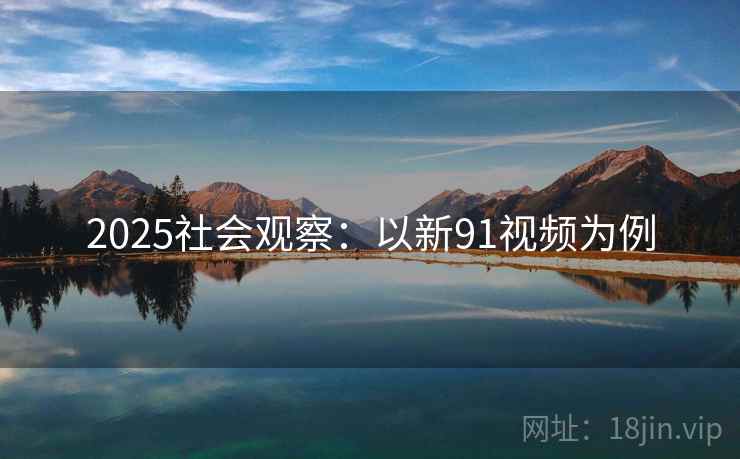 2025社会观察：以新91视频为例