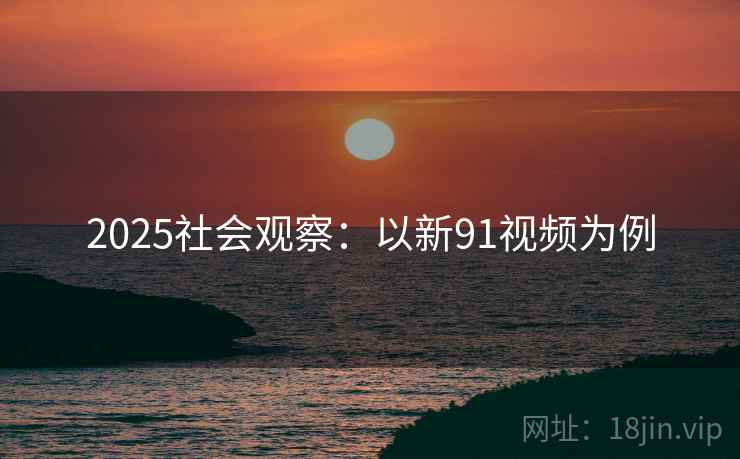 2025社会观察：以新91视频为例