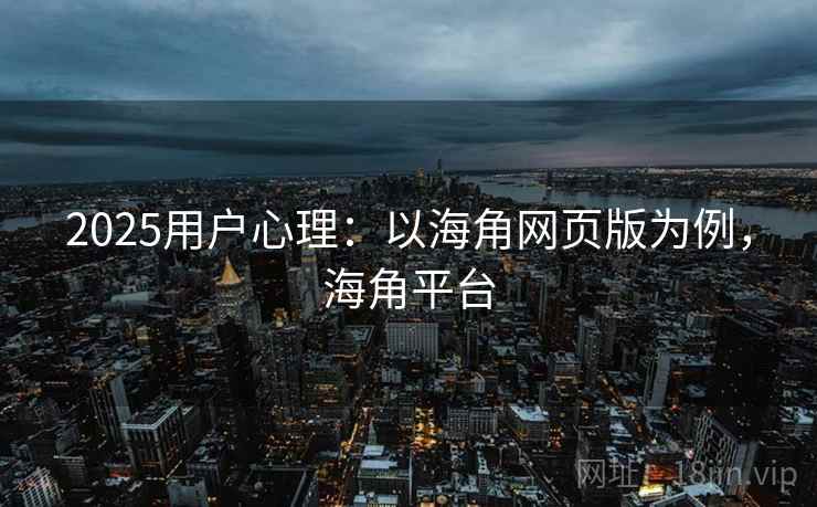 2025用户心理：以海角网页版为例，海角平台