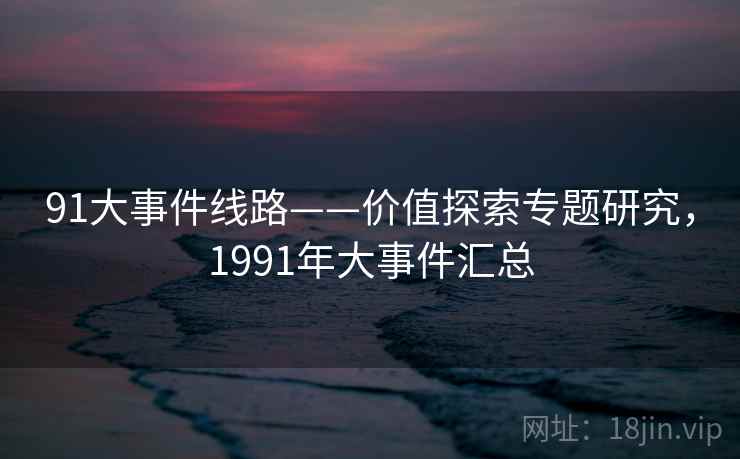 91大事件线路——价值探索专题研究，1991年大事件汇总