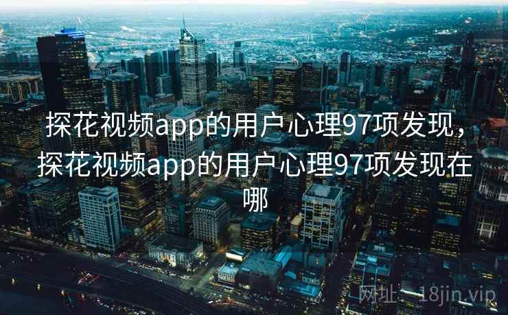 探花视频app的用户心理97项发现，探花视频app的用户心理97项发现在哪