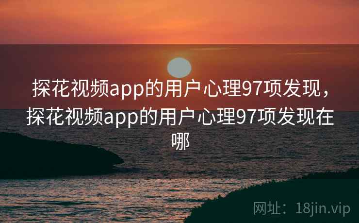 探花视频app的用户心理97项发现，探花视频app的用户心理97项发现在哪