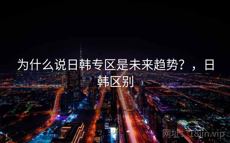 为什么说日韩专区是未来趋势？，日韩区别