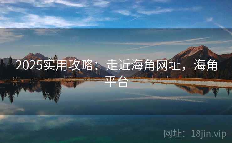 2025实用攻略：走近海角网址，海角平台