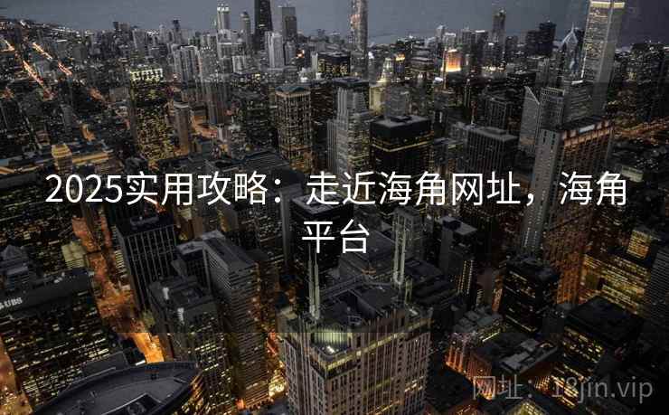 2025实用攻略：走近海角网址，海角平台