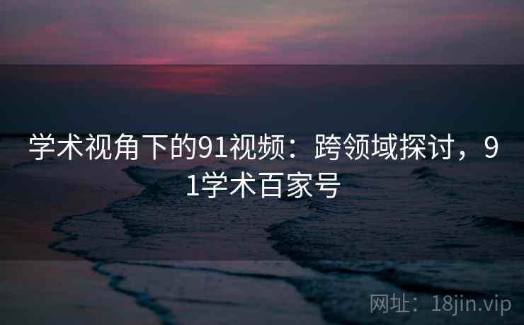 学术视角下的91视频：跨领域探讨，91学术百家号
