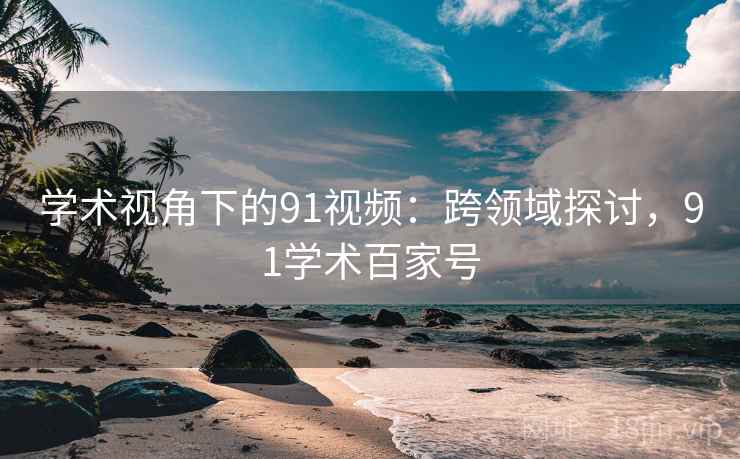 学术视角下的91视频：跨领域探讨，91学术百家号