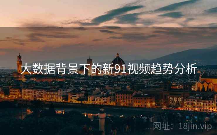 大数据背景下的新91视频趋势分析