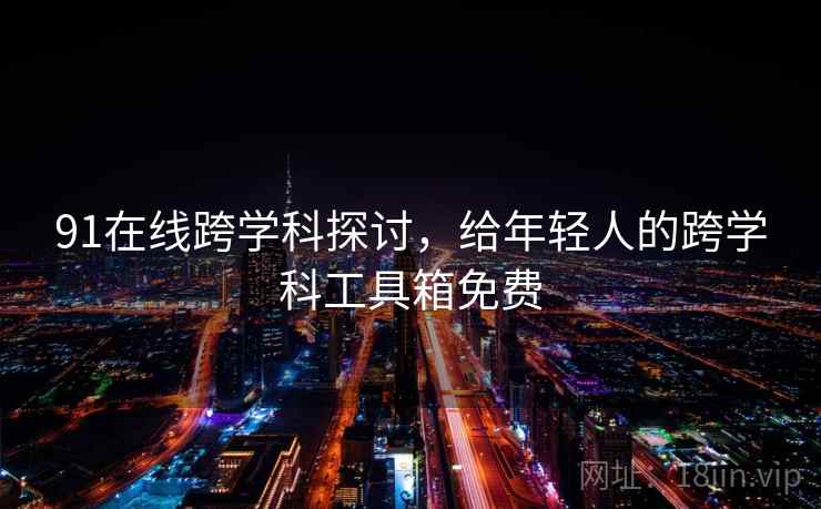 91在线跨学科探讨，给年轻人的跨学科工具箱免费