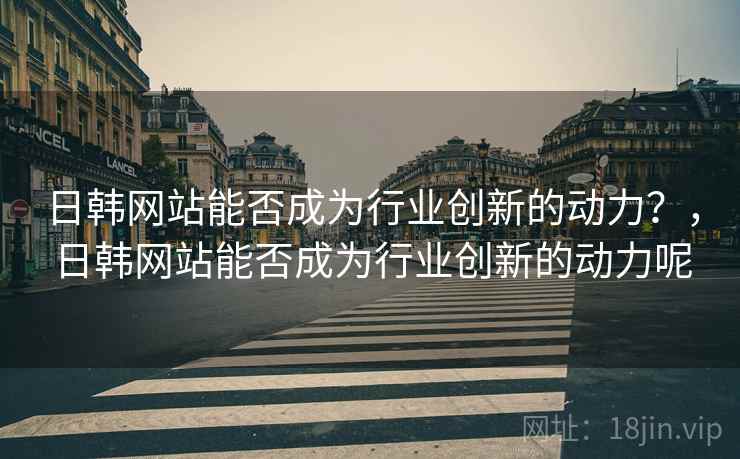 日韩网站能否成为行业创新的动力？，日韩网站能否成为行业创新的动力呢