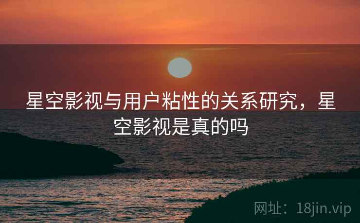 星空影视与用户粘性的关系研究，星空影视是真的吗