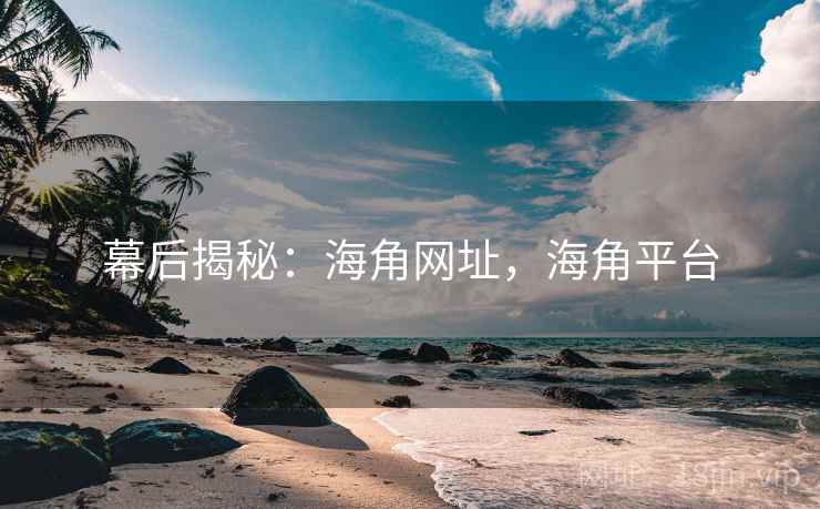 幕后揭秘：海角网址，海角平台