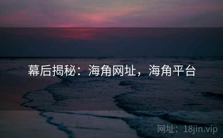 幕后揭秘：海角网址，海角平台