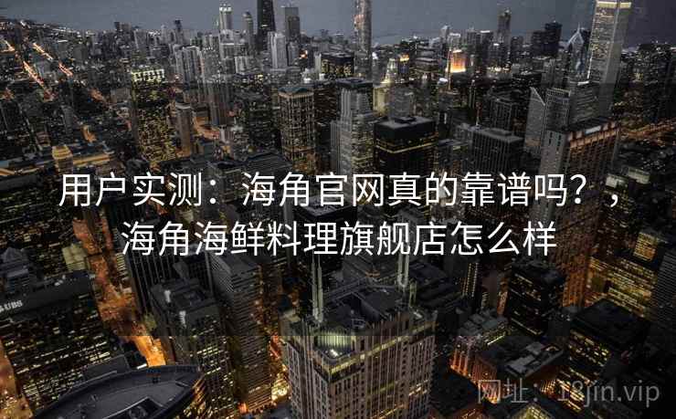 用户实测：海角官网真的靠谱吗？，海角海鲜料理旗舰店怎么样