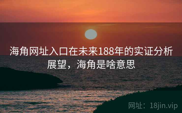 海角网址入口在未来188年的实证分析展望,海角是啥意思 海角网址入口在未来188年的实证分析展望,海角是啥意思