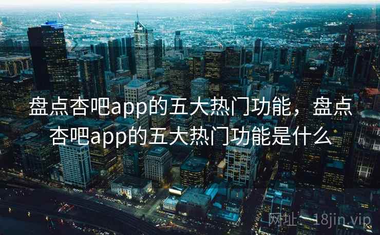 盘点杏吧app的五大热门功能,盘点杏吧app的五大热门功能是什么 盘点杏吧app的五大热门功能,盘点杏吧app的五大热门功能是什么