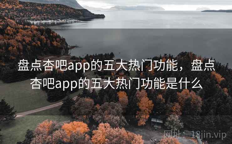 盘点杏吧app的五大热门功能,盘点杏吧app的五大热门功能是什么 盘点杏吧app的五大热门功能,盘点杏吧app的五大热门功能是什么