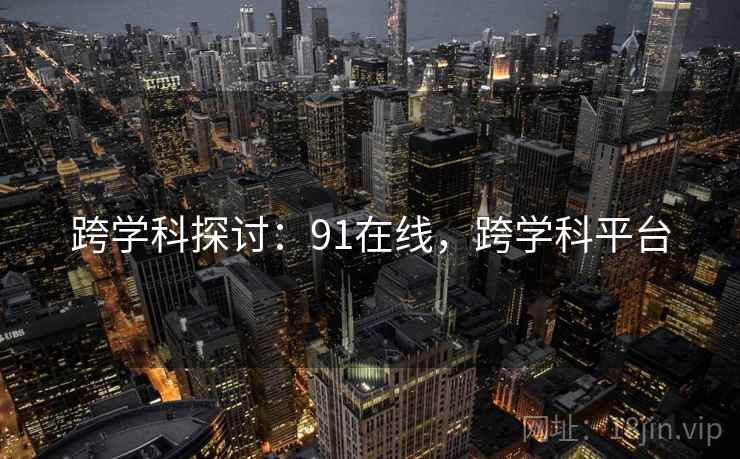 跨学科探讨：91在线，跨学科平台