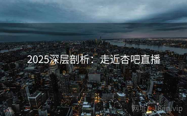 2025深层剖析：走近杏吧直播