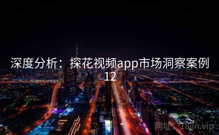 深度分析：探花视频app市场洞察案例12