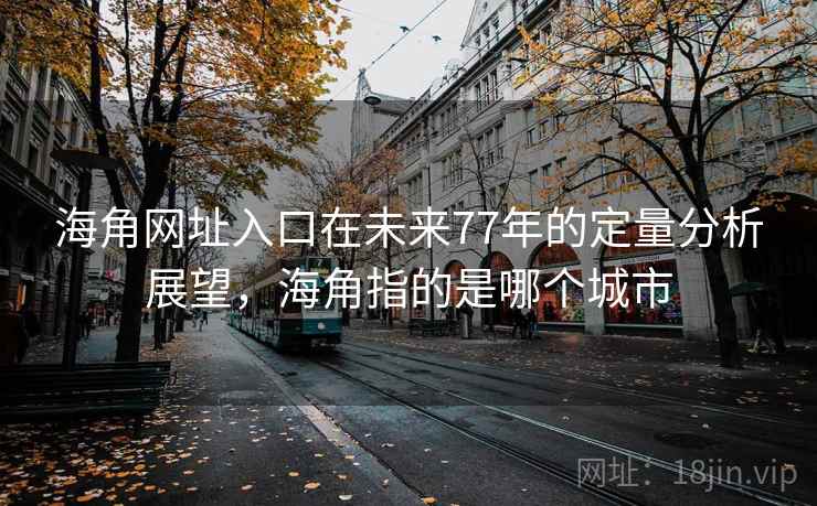 海角网址入口在未来77年的定量分析展望,海角指的是哪个城市 海角网址入口在未来77年的定量分析展望,海角指的是哪个城市