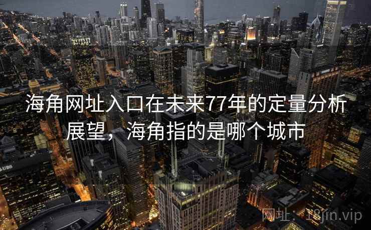 海角网址入口在未来77年的定量分析展望,海角指的是哪个城市 海角网址入口在未来77年的定量分析展望,海角指的是哪个城市