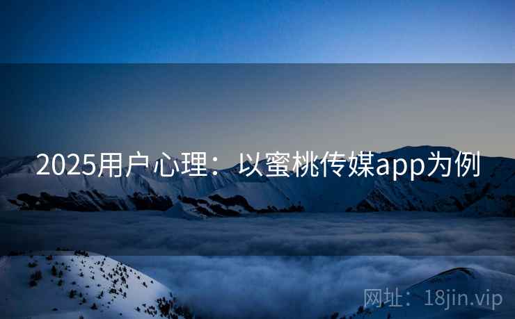 2025用户心理：以蜜桃传媒app为例