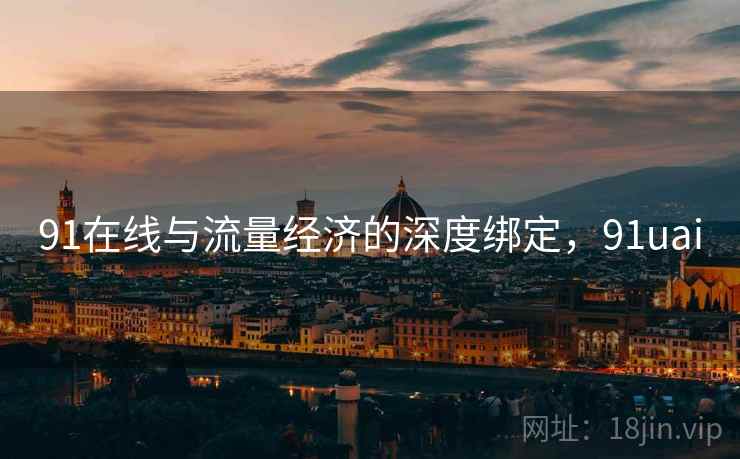 91在线与流量经济的深度绑定，91uai