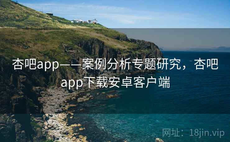 杏吧app——案例分析专题研究,杏吧app下载安卓客户端 杏吧app——案例分析专题研究,杏吧app下载安卓客户端