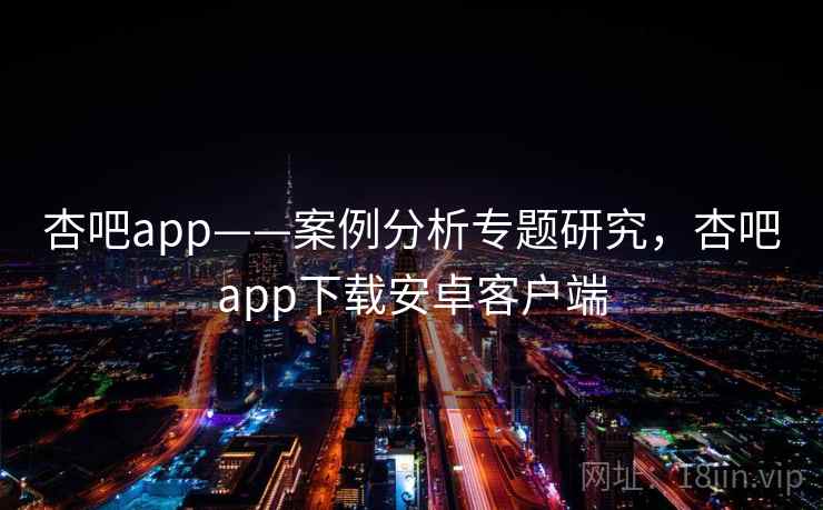 杏吧app——案例分析专题研究,杏吧app下载安卓客户端 杏吧app——案例分析专题研究,杏吧app下载安卓客户端