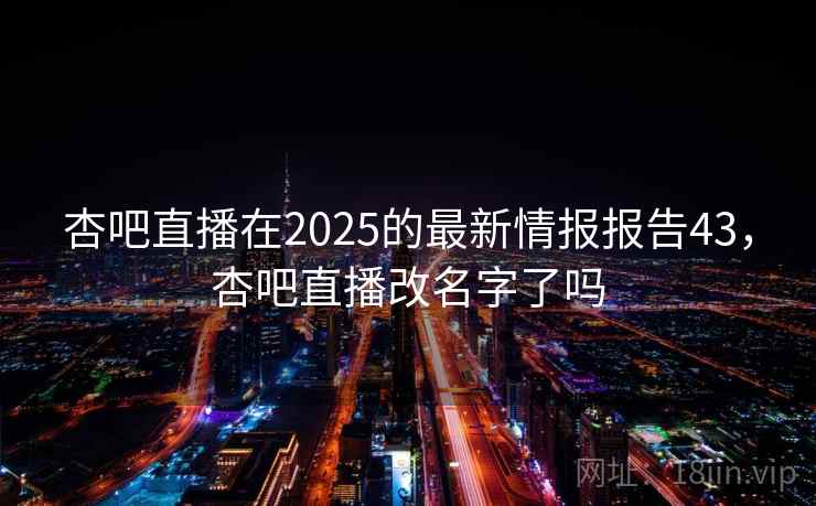 杏吧直播在2025的最新情报报告43,杏吧直播改名字了吗 杏吧直播在2025的最新情报报告43,杏吧直播改名字了吗
