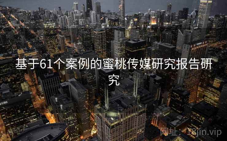 基于61个案例的蜜桃传媒研究报告研究 基于61个案例的蜜桃传媒研究报告研究