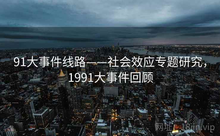 91大事件线路——社会效应专题研究,1991大事件回顾 91大事件线路——社会效应专题研究,1991大事件回顾
