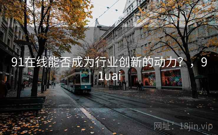 91在线能否成为行业创新的动力？，91uai