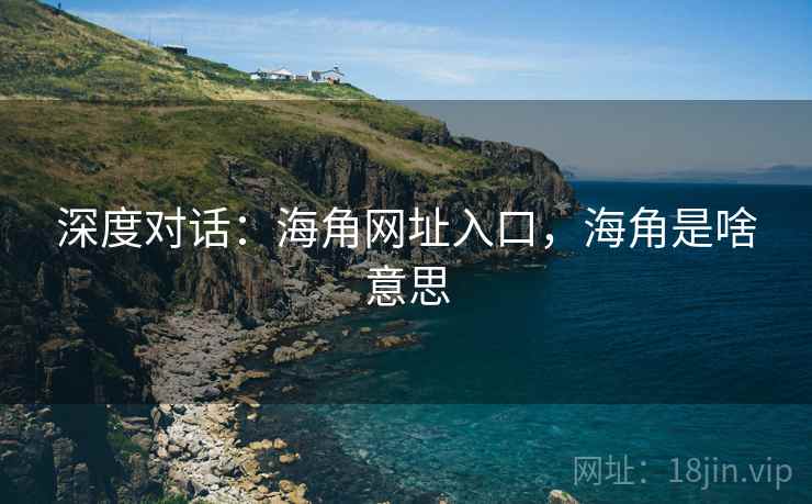 深度对话：海角网址入口，海角是啥意思