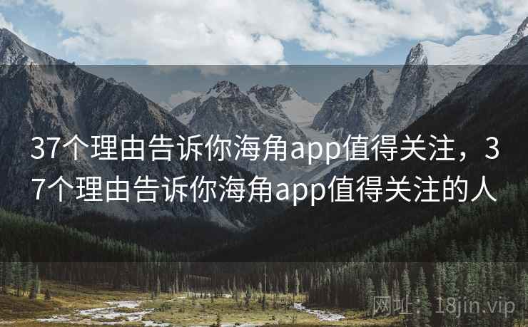 37个理由告诉你海角app值得关注，37个理由告诉你海角app值得关注的人