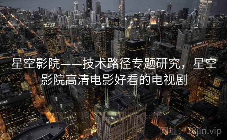 星空影院——技术路径专题研究，星空影院高清电影好看的电视剧