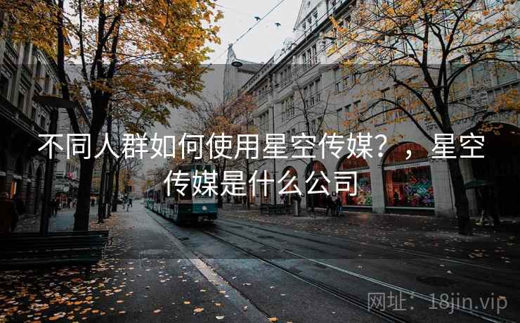 不同人群如何使用星空传媒？，星空传媒是什么公司