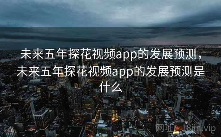 未来五年探花视频app的发展预测，未来五年探花视频app的发展预测是什么