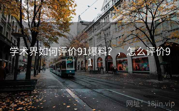 学术界如何评价91爆料?,怎么评价91 学术界如何评价91爆料?,怎么评价91
