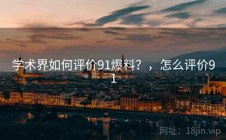 学术界如何评价91爆料?,怎么评价91 学术界如何评价91爆料?,怎么评价91