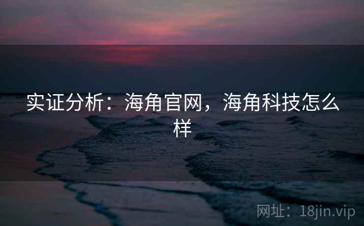 实证分析:海角官网,海角科技怎么样 实证分析:海角官网,海角科技怎么样